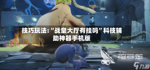 技巧玩法:“战皇大厅有挂吗”科技辅助神器手机版-第1张图片