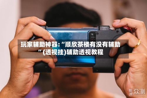玩家辅助神器:“顺欣茶楼有没有辅助”(透视挂)辅助透视教程-第2张图片