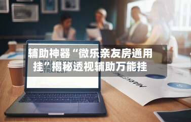 辅助神器“微乐亲友房通用挂	”揭秘透视辅助万能挂-第1张图片