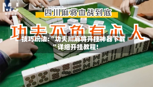 技巧玩法:“功夫川麻将开挂神器下载”详细开挂教程!-第1张图片