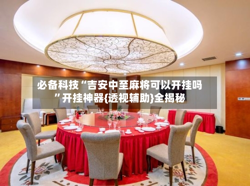 必备科技“吉安中至麻将可以开挂吗	”开挂神器{透视辅助}全揭秘-第1张图片