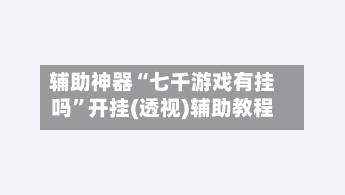 辅助神器“七千游戏有挂吗”开挂(透视)辅助教程-第1张图片