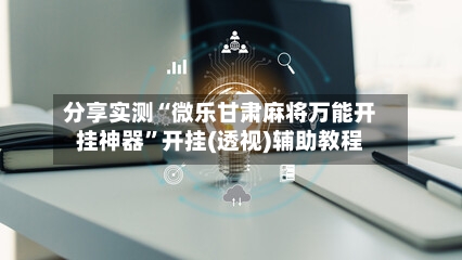 分享实测“微乐甘肃麻将万能开挂神器”开挂(透视)辅助教程-第2张图片