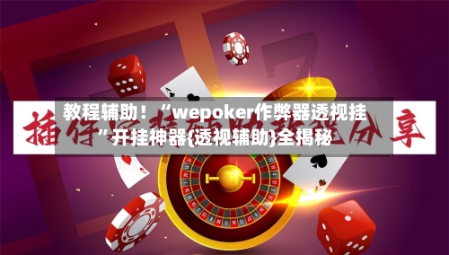 教程辅助！“wepoker作弊器透视挂”开挂神器{透视辅助}全揭秘-第2张图片