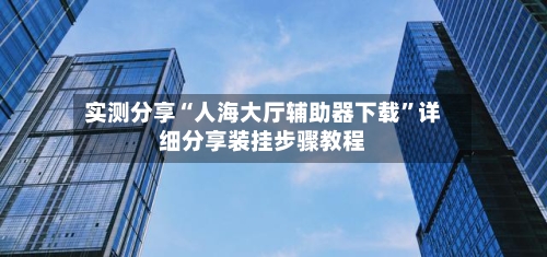 实测分享“人海大厅辅助器下载”详细分享装挂步骤教程-第2张图片