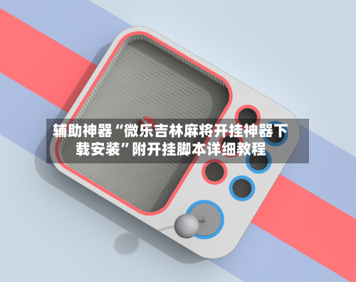 辅助神器“微乐吉林麻将开挂神器下载安装”附开挂脚本详细教程-第1张图片