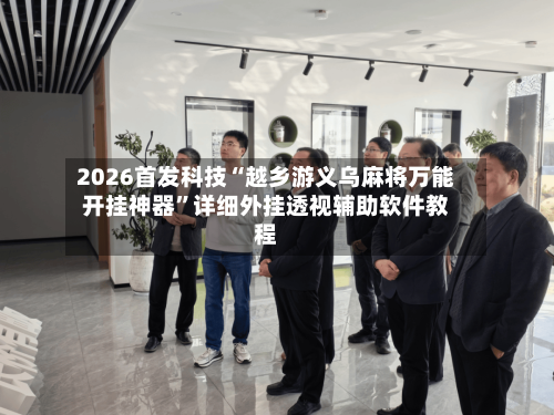 2026首发科技“越乡游义乌麻将万能开挂神器”详细外挂透视辅助软件教程-第2张图片