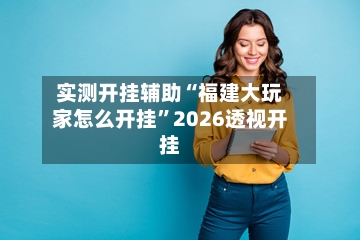 实测开挂辅助“福建大玩家怎么开挂”2026透视开挂-第2张图片