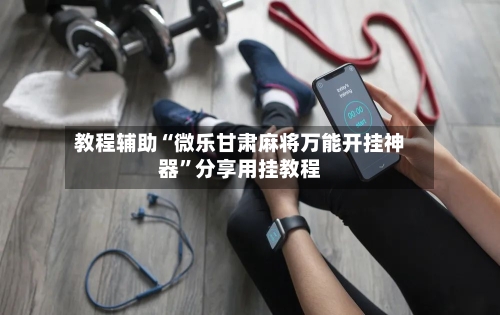 教程辅助“微乐甘肃麻将万能开挂神器	”分享用挂教程-第1张图片