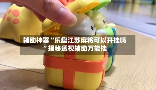 辅助神器“乐趣江苏麻将可以开挂吗”揭秘透视辅助万能挂-第1张图片