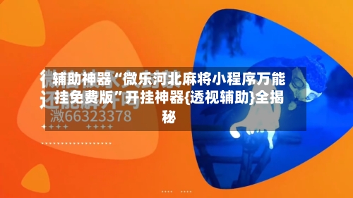 辅助神器“微乐河北麻将小程序万能挂免费版	”开挂神器{透视辅助}全揭秘-第1张图片