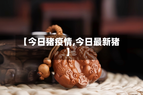 【今日猪疫情,今日最新猪】-第1张图片