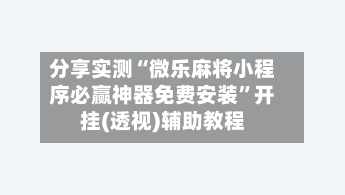 分享实测“微乐麻将小程序必赢神器免费安装	”开挂(透视)辅助教程-第1张图片