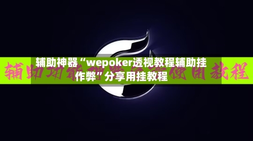 辅助神器“wepoker透视教程辅助挂作弊	”分享用挂教程-第2张图片