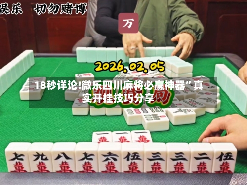 18秒详论!微乐四川麻将必赢神器”真实开挂技巧分享-第1张图片