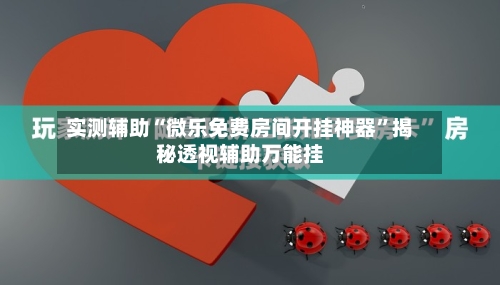 实测辅助“微乐免费房间开挂神器”揭秘透视辅助万能挂-第2张图片