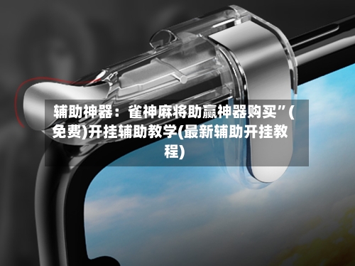 辅助神器：雀神麻将助赢神器购买	”(免费)开挂辅助教学(最新辅助开挂教程)-第1张图片