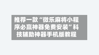 推荐一款“微乐麻将小程序必赢神器免费安装”科技辅助神器手机版教程-第2张图片