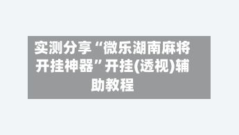 实测分享“微乐湖南麻将开挂神器	”开挂(透视)辅助教程-第1张图片