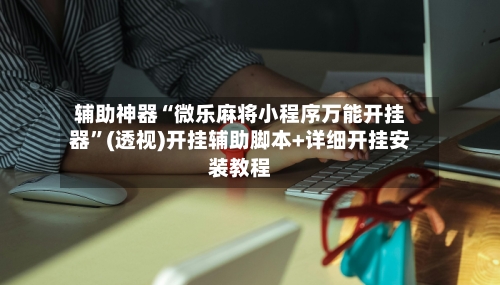 辅助神器“微乐麻将小程序万能开挂器”(透视)开挂辅助脚本+详细开挂安装教程-第1张图片