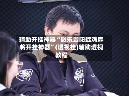 辅助开挂神器“微乐贵阳捉鸡麻将开挂神器”(透视挂)辅助透视教程-第2张图片