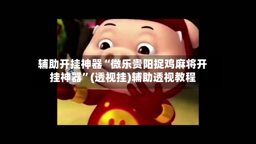 辅助开挂神器“微乐贵阳捉鸡麻将开挂神器	”(透视挂)辅助透视教程-第3张图片