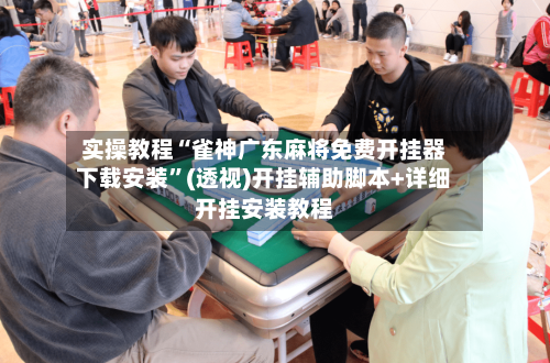 实操教程“雀神广东麻将免费开挂器下载安装”(透视)开挂辅助脚本+详细开挂安装教程-第1张图片