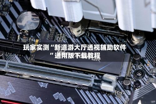 玩家实测“新道游大厅透视辅助软件”通用版下载教程-第2张图片