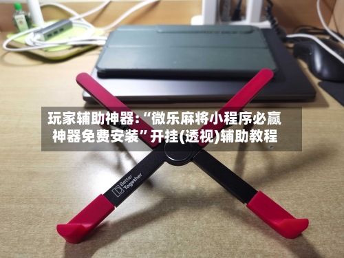 玩家辅助神器:“微乐麻将小程序必赢神器免费安装”开挂(透视)辅助教程-第1张图片