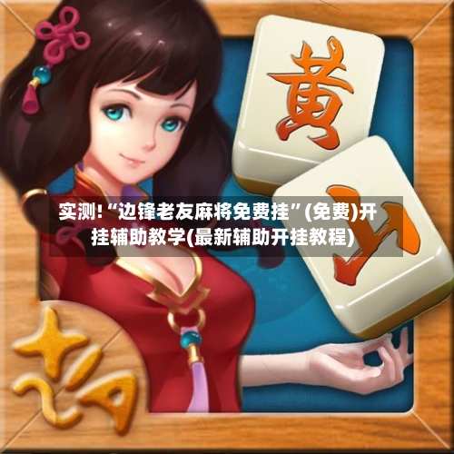 实测!“边锋老友麻将免费挂”(免费)开挂辅助教学(最新辅助开挂教程)-第2张图片