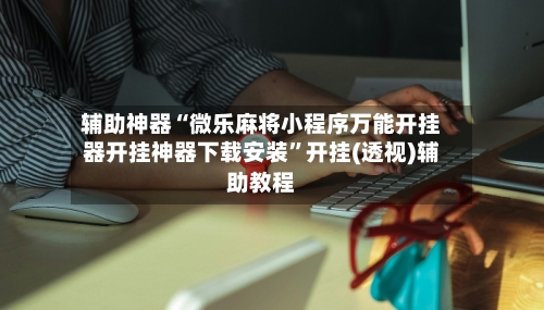 辅助神器“微乐麻将小程序万能开挂器开挂神器下载安装”开挂(透视)辅助教程-第2张图片