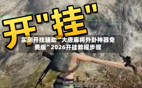 实测开挂辅助“大唐麻将外卦神器免费版”2026开挂教程步骤-第2张图片