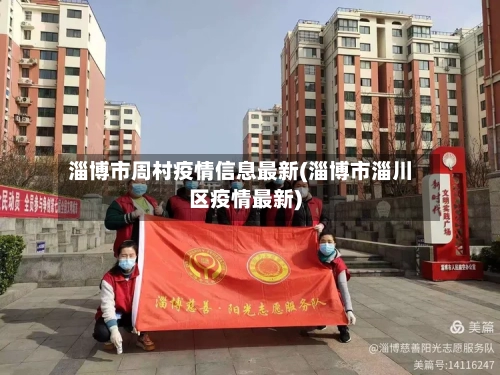 淄博市周村疫情信息最新(淄博市淄川区疫情最新)-第1张图片