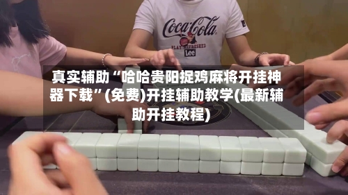 真实辅助“哈哈贵阳捉鸡麻将开挂神器下载	”(免费)开挂辅助教学(最新辅助开挂教程)-第1张图片