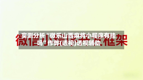 实测分析“微乐山西麻将小程序有挂吗”作弊(透视)透视辅助-第1张图片