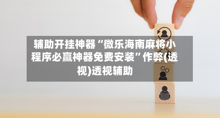 辅助开挂神器“微乐海南麻将小程序必赢神器免费安装”作弊(透视)透视辅助-第1张图片