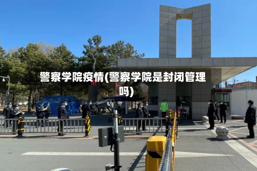 警察学院疫情(警察学院是封闭管理吗)-第1张图片