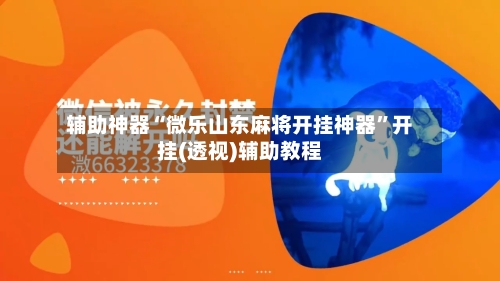 辅助神器“微乐山东麻将开挂神器”开挂(透视)辅助教程-第1张图片