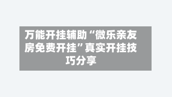 万能开挂辅助“微乐亲友房免费开挂”真实开挂技巧分享-第1张图片