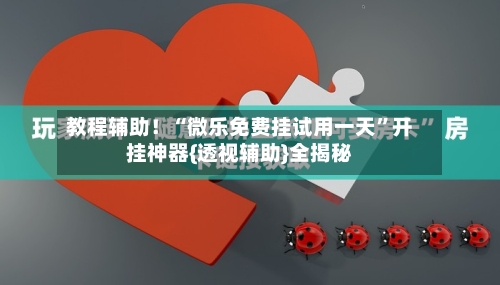 教程辅助！“微乐免费挂试用一天”开挂神器{透视辅助}全揭秘-第1张图片