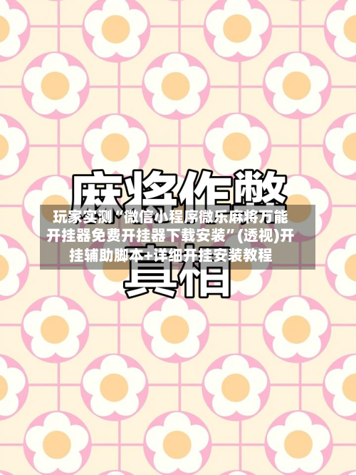 玩家实测“微信小程序微乐麻将万能开挂器免费开挂器下载安装”(透视)开挂辅助脚本+详细开挂安装教程-第1张图片