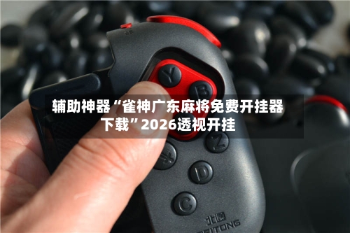 辅助神器“雀神广东麻将免费开挂器下载	”2026透视开挂-第1张图片