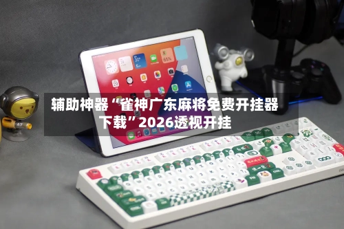 辅助神器“雀神广东麻将免费开挂器下载”2026透视开挂-第2张图片