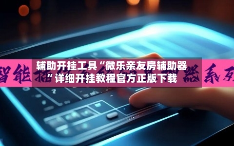 辅助开挂工具“微乐亲友房辅助器”详细开挂教程官方正版下载-第2张图片