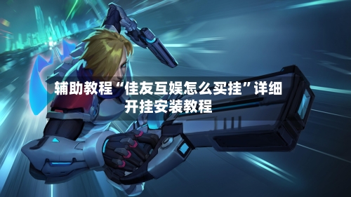 辅助教程“佳友互娱怎么买挂”详细开挂安装教程-第1张图片