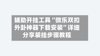 辅助开挂工具“微乐双扣外卦神器下载安装”详细分享装挂步骤教程-第1张图片