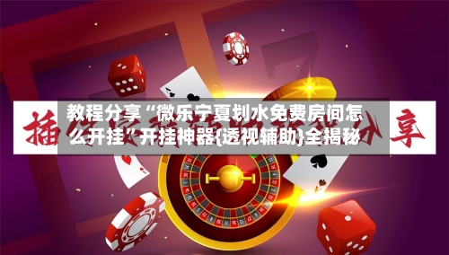 教程分享“微乐宁夏划水免费房间怎么开挂”开挂神器{透视辅助}全揭秘-第1张图片