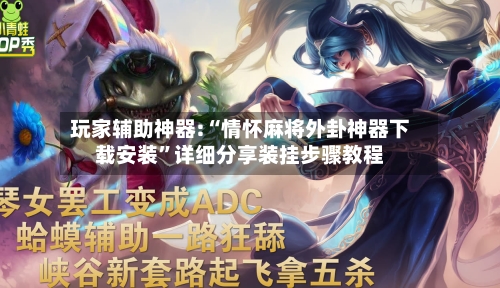 玩家辅助神器:“情怀麻将外卦神器下载安装”详细分享装挂步骤教程-第1张图片