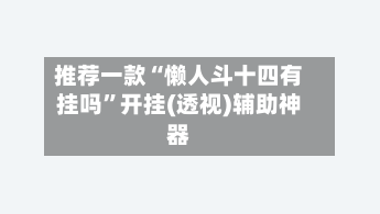 推荐一款“懒人斗十四有挂吗”开挂(透视)辅助神器-第1张图片