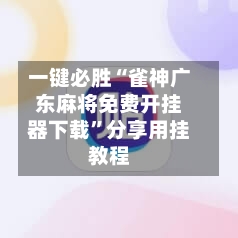 一键必胜“雀神广东麻将免费开挂器下载”分享用挂教程-第1张图片